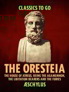 Oresteia: The House of Atreus, Being the Agamemnon, the Libitation Bearers and the Furies
