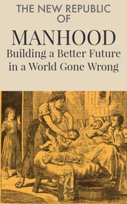 New Republic  of  Manhood: Building a Better Future in a World Gone Wrong