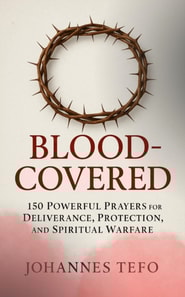 Blood Covered: 150 Powerful Prayers For Deliverance, Protection, And Spiritual Warfare