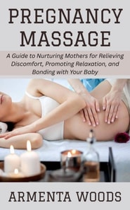 Pregnancy Massage: A Guide to Nurturing Mothers for Relieving Discomfort, Promoting Relaxation, and Bonding with Your Baby