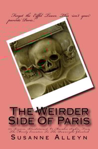 Weirder Side Of Paris: A Guide to 101 Bizarre, Bloodstained, or Macabre Sights, From the Merely Eccentric to the Downright Ghoulish