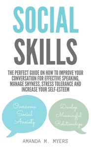 Social Skills: The Perfect Guide on How to Improve Your Conversation for Effective Speaking, Manage Shyness, Stress Tolerance and Increase Your Self-Esteem