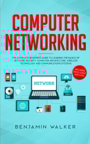 Computer Networking: The Complete Beginner's Guide to Learning the Basics of Network Security, Computer Architecture, Wireless Technology and Communications Systems (Including Cisco, CCENT, and CCNA)