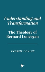 Understanding and Transformation: The Theology of Bernard Lonergan