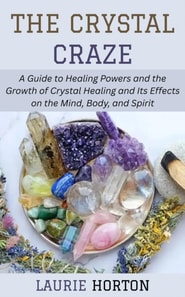 Crystal Craze: A Guide to Healing Powers and the Growth of Crystal Healing and Its Effects on the Mind, Body, and Spirit