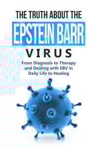 Truth About the Epstein-Barr Virus: From Diagnosis to Therapy and Dealing with EBV in Daily Life to Healing