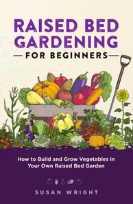 Raised Bed Gardening For Beginners: How to Build and Grow Vegetables in Your Own Raised Bed Garden
