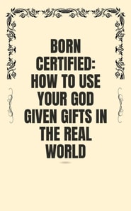 Born Certified: How to Use Your God Given Gifts in the Real World