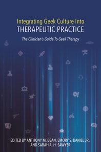 Integrating Geek Culture Into Therapeutic Practice: The Clinician's Guide To Geek Therapy