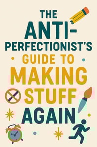 Anti-Perfectionist's Guide to Making Stuff Again