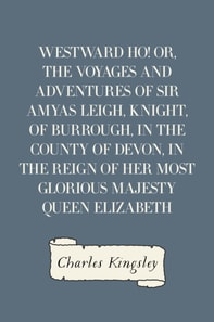 Westward Ho! Or, The Voyages and Adventures of Sir Amyas Leigh, Knight, of Burrough, in the County of Devon, in the Reign of Her Most Glorious Majesty Queen Elizabeth
