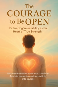 Courage to Be Open Embracing Vulnerability as the Heart of True Strength