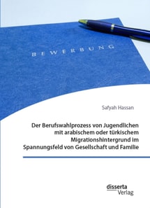 Der Berufswahlprozess von Jugendlichen mit arabischem oder turkischem Migrationshintergrund im Spannungsfeld von Gesellschaft und Familie