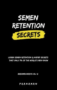 Semen Retention Secrets-Learn Semen Retention Secrets That Only 1% of The World's Men Know-Brahmacharya Vol-2