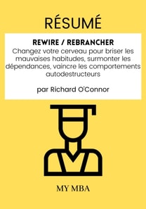 Resume: Rewire / Rebrancher : Changez Votre Cerveau Pour Briser Les Mauvaises Habitudes, Surmonter Les Dependances, Vaincre Les Comportements Autodestructeurs Par Richard O'connor