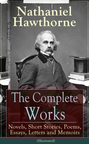 The Complete Works of Nathaniel Hawthorne (Illustrated) : Novels, Short Stories, Poems, Essays, Letters and Memoirs - The Scarlet Letter with its Adaptation, The House of the Seven Gables, The Blithed