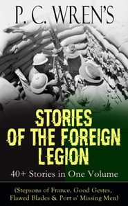 P. C. Wren's STORIES OF THE FOREIGN LEGION: 40+ Stories in One Volume : (Stepsons of France, Good Gestes, Flawed Blades & Port o' Missing Men)
