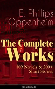 Complete Works of E. Phillips Oppenheim: 109 Novels & 200+ Short Stories (Illustrated)