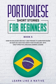 Portuguese Short Stories for Beginners Book 5: Over 100 Dialogues & Daily Used Phrases to Learn Portuguese in Your Car. Have Fun & Grow Your Vocabulary, with Crazy Effective Language Learning Lessons