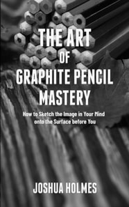Art of Graphite Pencil Mastery: How to Sketch the Image in Your Mind onto the Surface before You