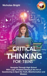 Critical Thinking for Teens: Navigate Through High School With Logic, Problem-Solving & the Art of Questioning to Spot the Truth, Misinformation and Wisdom in Everything