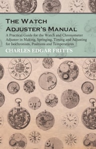 Watch Adjuster's Manual - A Practical Guide for the Watch and Chronometer Adjuster in Making, Springing, Timing and Adjusting for Isochronism, Positions and Temperatures
