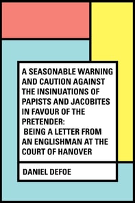 Seasonable Warning and Caution against the Insinuations of Papists and Jacobites in favour of the Pretender: Being a Letter from an Englishman at the Court of Hanover