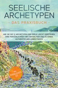 Seelische Archetypen - Das Praxisbuch: Wie Sie die 12 Archetypen der Seele leicht verstehen, Ihre Persönlichkeit neu entdecken und zu einem authentischen Leben finden | inkl. Persönlichkeitstest