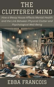 Cluttered Mind: How a Messy House Affects Mental Health and the Link Between Physical Clutter and Psychological Well-Being