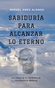 Sabiduria para alcanzar lo Eterno: las claves de la ensenanza de Nisargadatta Maharaj