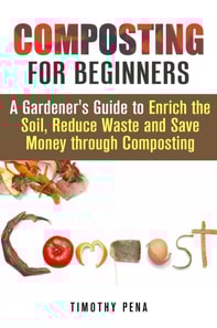 Composting for Beginners: A Gardener's Guide to Enrich the Soil, Reduce Waste and Save Money Through Composting