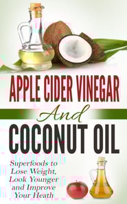 Apple Cider Vinegar and Coconut Oil: Superfoods to Lose Weight, Look Younger and Improve Your Heath