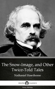 Snow-Image, and Other Twice-Told Tales by Nathaniel Hawthorne - Delphi Classics (Illustrated)