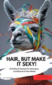 HAIR, BUT MAKE IT SEXY!  25 Brilliant Recipes for Shampoo, Conditioner & Hair Masks