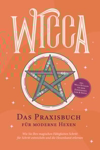 Wicca - Das Praxisbuch für moderne Hexen: Wie Sie Ihre magischen Fähigkeiten Schritt für Schritt entwickeln und die Hexenkunst erlernen - inkl. Wicca Ritualen für mehr Zufriedenheit, Liebe & Erfolg