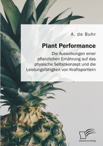 Plant Performance. Die Auswirkungen einer pflanzlichen Ernahrung auf das physische Selbstkonzept und die Leistungsfahigkeit von Kraftsportlern