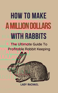 How To Make A Million Dollars With Rabbits: The Ultimate Guide To Profitable Rabbit Keeping