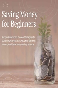 Saving Money for Beginners: Simple Habits and Proven Strategies to Build an Emergency Fund, Stop Wasting Money, and Save More on Any Income