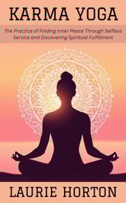 Karma Yoga: The Practice of Finding Inner Peace Through Selfless Service and Discovering Spiritual Fulfillment
