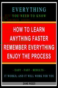 How to Learn Anything Faster Remember Everything Enjoy the Process: Everything You Need to Know - Easy Fast Results - It Works; and It Will Work for You