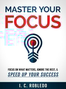 Master Your Focus: Focus on What Matters, Ignore the Rest, & Speed up Your Success