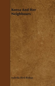 Korea and Her Neighbours - A Narrative of Travel, with an Account of the Recent Vicissitudes and Present Position of the Country