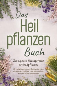 Das Heilpflanzen Buch: Zur eigenen Hausapotheke mit Heilpflanzen - 80 Heilpflanzen zur richtigen Zeit am Blatt erkennen, zubereiten, haltbar machen und am Körper sicher anwenden - mit Bildern