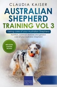 Australian Shepherd Training Vol 3 - Taking care of your Australian Shepherd: Nutrition, common diseases and general care of your Australian Shepherd