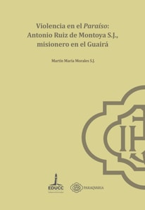 Violencia en el paraíso: Antonio Ruiz de Montoya S.J.,  misionero en el Guairá