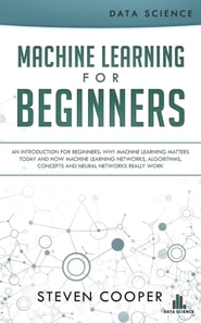 Machine Learning for Beginners: An Introduction for Beginners, Why Machine Learning Matters Today and How Machine Learning Networks, Algorithms, Concepts and Neural Networks Really Work