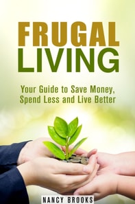 Frugal Living: Your Guide to Save Money, Spend Less and Live Better