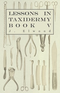 Lessons in Taxidermy - A Comprehensive Treatise on Collecting and Preserving all Subjects of Natural History - Book V.