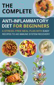 Complete Anti-Inflammatory Diet for Beginners  : A Stress-Free Meal Plan with Easy Recipes to Aid Immune System Recovery