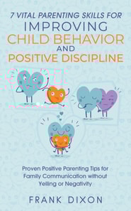 7 Vital Parenting Skills for Improving Child Behavior and Positive Discipline: Proven Positive Parenting Tips for Family Communication without Yelling or Negativity